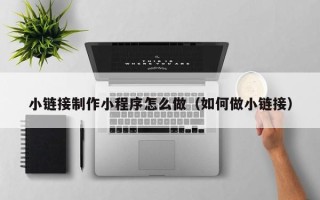 靖边小链接制作小程序怎么做（如何做小链接）