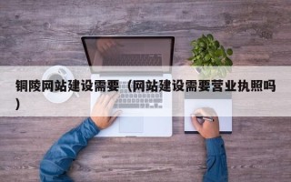 靖边铜陵网站建设需要（网站建设需要营业执照吗）