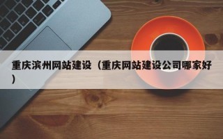 靖边重庆滨州网站建设（重庆网站建设公司哪家好）