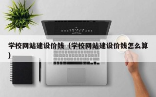 靖边学校网站建设价钱（学校网站建设价钱怎么算）