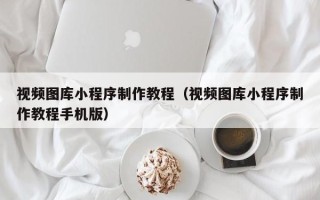 靖边视频图库小程序制作教程（视频图库小程序制作教程手机版）