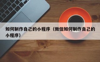 靖边如何制作自己的小程序（微信如何制作自己的小程序）