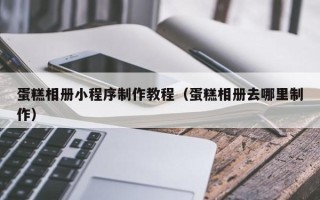 靖边蛋糕相册小程序制作教程（蛋糕相册去哪里制作）